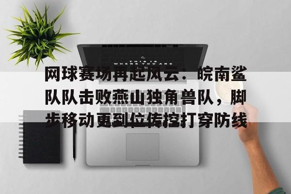 乐鱼官网包含网球赛场再起风云：皖南鲨队队击败燕山独角兽队，脚步移动更到位传控打穿防线的词条